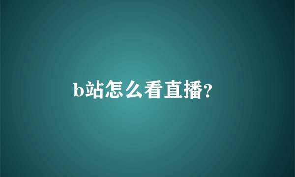 b站怎么看直播？