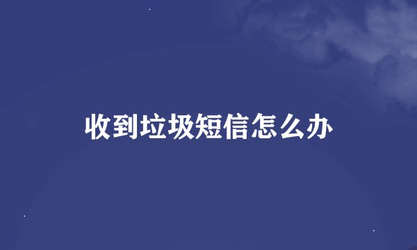 收到垃圾短信怎么办