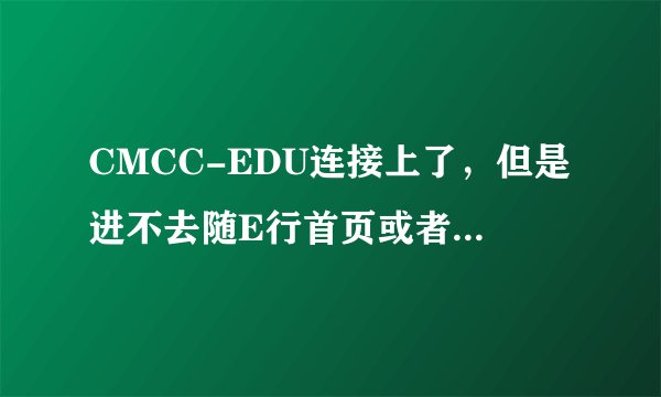 CMCC-EDU连接上了，但是进不去随E行首页或者进去了也登陆成功了，但是还是连不上网？？？