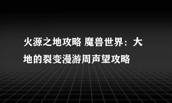 火源之地攻略 魔兽世界：大地的裂变漫游周声望攻略