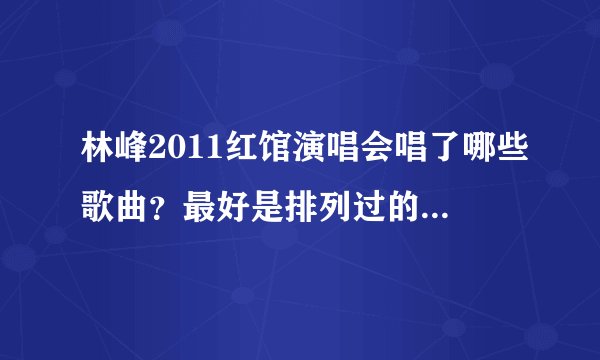 林峰2011红馆演唱会唱了哪些歌曲？最好是排列过的，谢谢！