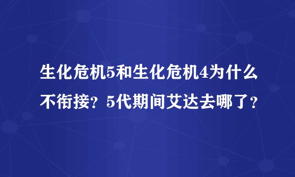 生化危机5和生化危机4为什么不衔接？5代期间艾达去哪了？