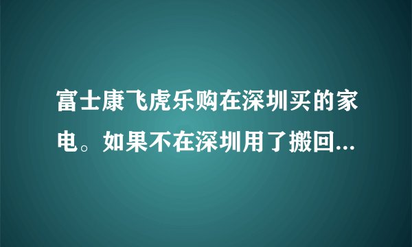 富士康飞虎乐购在深圳买的家电。如果不在深圳用了搬回老家，搬回老家的电器也和深圳的售后服务一样吗