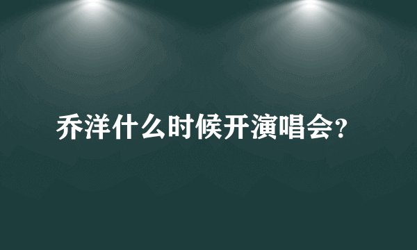 乔洋什么时候开演唱会？