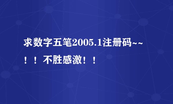 求数字五笔2005.1注册码~~！！不胜感激！！