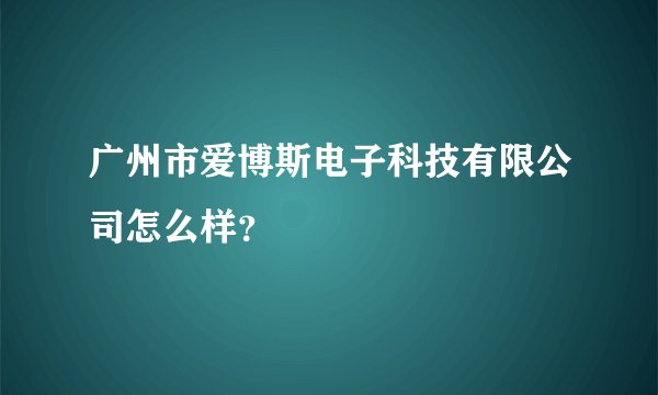 广州市爱博斯电子科技有限公司怎么样？