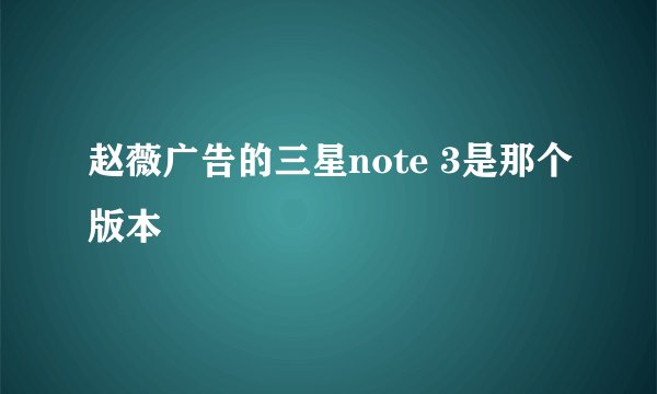 赵薇广告的三星note 3是那个版本