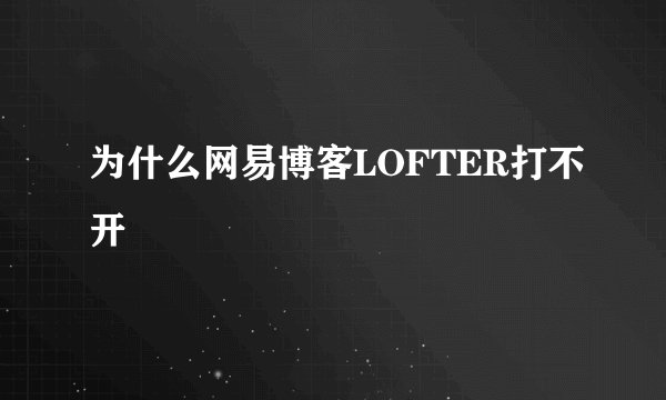 为什么网易博客LOFTER打不开