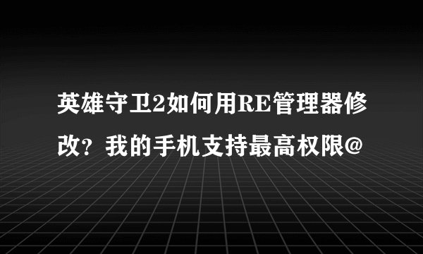 英雄守卫2如何用RE管理器修改？我的手机支持最高权限@