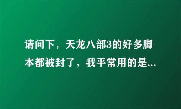 请问下，天龙八部3的好多脚本都被封了，我平常用的是（刹那芳华）的脚本，但是现在没得卖了。