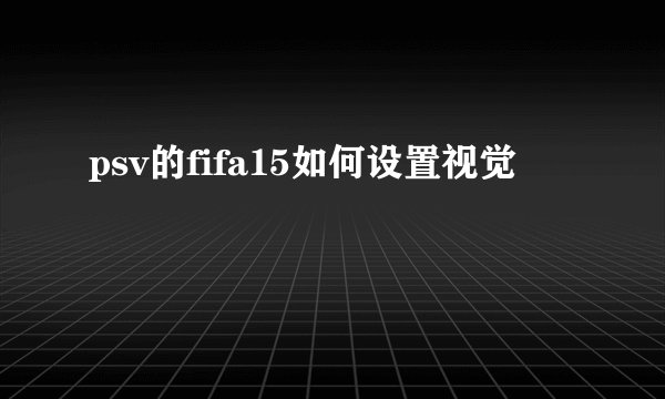 psv的fifa15如何设置视觉