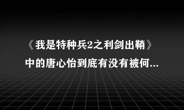 《我是特种兵2之利剑出鞘》中的唐心怡到底有没有被何晨光掐死？