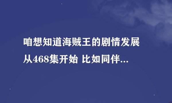 咱想知道海贼王的剧情发展 从468集开始 比如同伴怎样?海贼与海军怎样?简单点说 不求说完 只求海贼王究竟