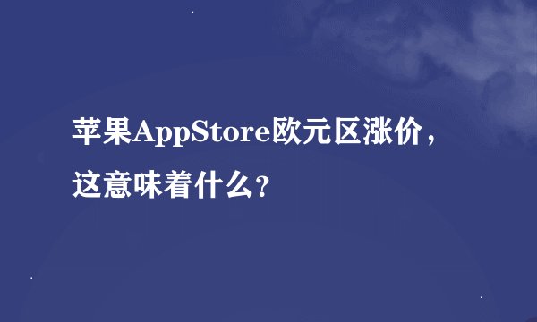苹果AppStore欧元区涨价，这意味着什么？