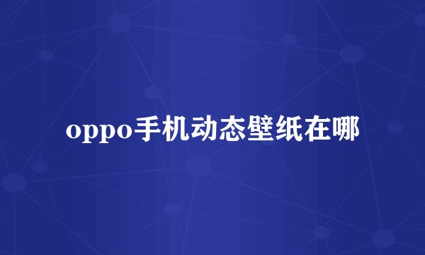 oppo手机动态壁纸在哪