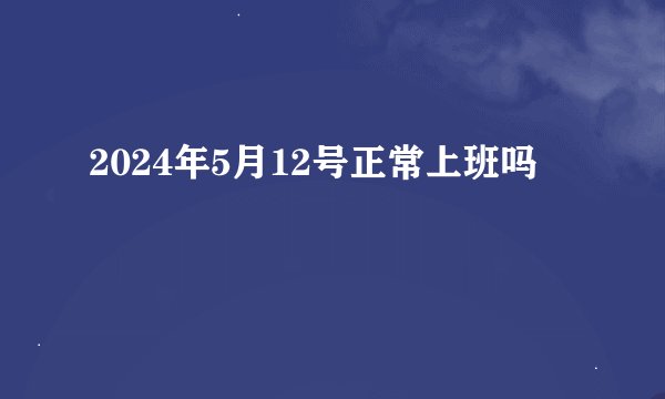 2024年5月12号正常上班吗