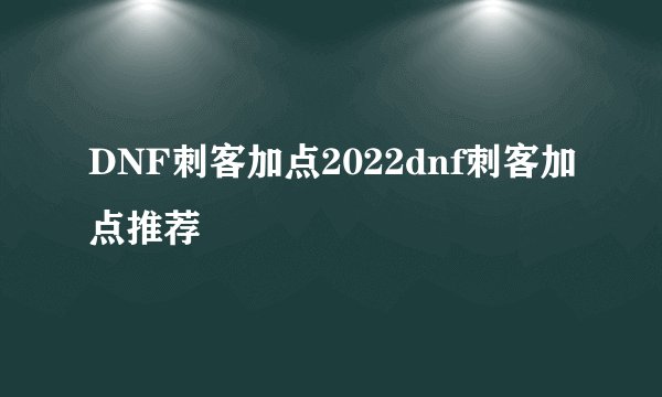 DNF刺客加点2022dnf刺客加点推荐