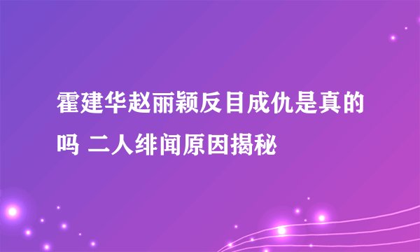 霍建华赵丽颖反目成仇是真的吗 二人绯闻原因揭秘