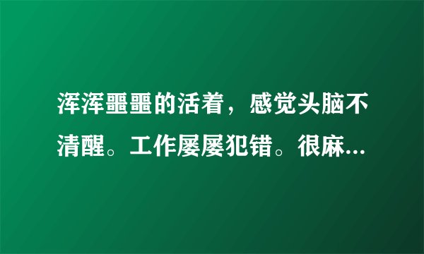 浑浑噩噩的活着,感觉头脑不清醒。工作屡屡犯错。很麻木。而且今天才察觉,怎么办?不想继续这样