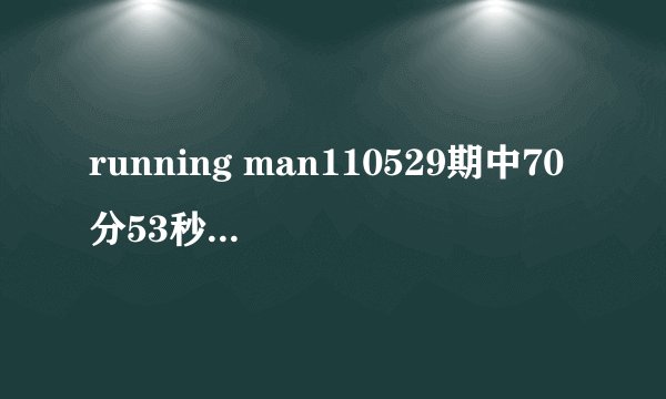 running man110529期中70分53秒的那下张赫洗脸有一小段的那音乐是什么歌？？