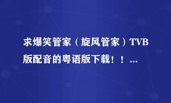 求爆笑管家（旋风管家）TVB版配音的粤语版下载！！！！求全集~~~！！！！