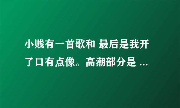 小贱有一首歌和 最后是我开了口有点像。高潮部分是 是不是给你唱歌就能够永久 请别怪我不能答应你的要求...