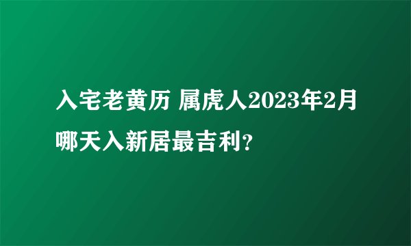 入宅老黄历 属虎人2023年2月哪天入新居最吉利？