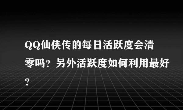 QQ仙侠传的每日活跃度会清零吗？另外活跃度如何利用最好？