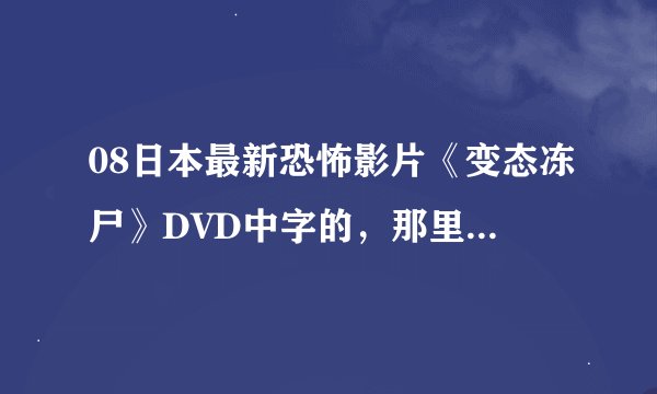 08日本最新恐怖影片《变态冻尸》DVD中字的，那里可以看到啊？