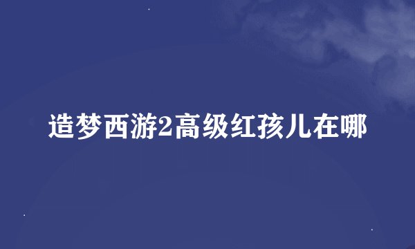 造梦西游2高级红孩儿在哪