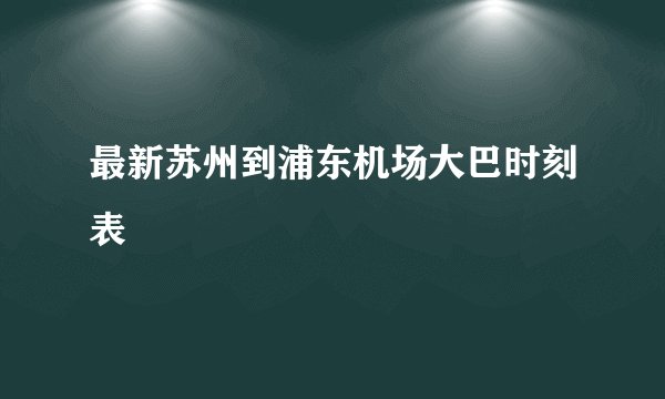 最新苏州到浦东机场大巴时刻表