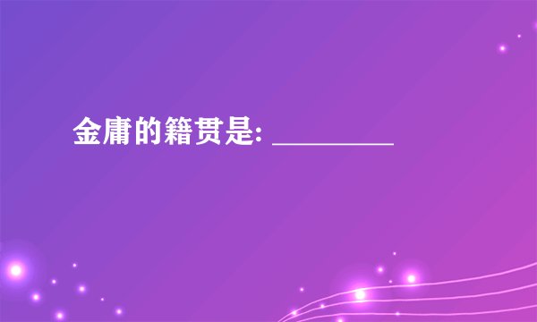 金庸的籍贯是: ________