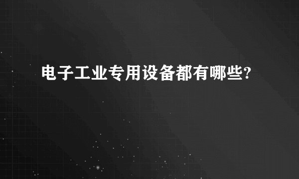 电子工业专用设备都有哪些?