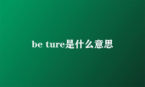 be ture是什么意思