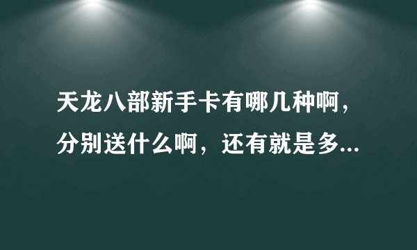 天龙八部新手卡有哪几种啊，分别送什么啊，还有就是多少级之前可以激活，在哪个NPC那激活