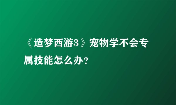 《造梦西游3》宠物学不会专属技能怎么办？