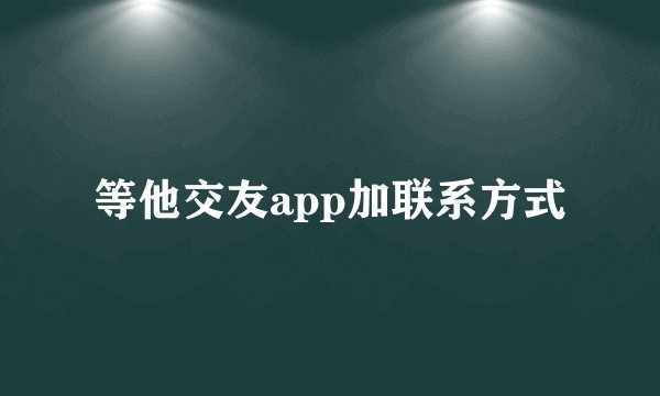 等他交友app加联系方式