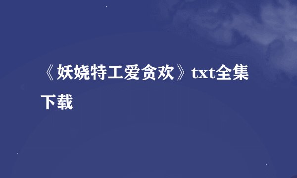 《妖娆特工爱贪欢》txt全集下载