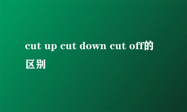 cut up cut down cut off的区别