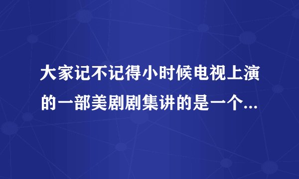 大家记不记得小时候电视上演的一部美剧剧集讲的是一个机器娃娃在正常家庭中生活的故事。叫什么名字呀？