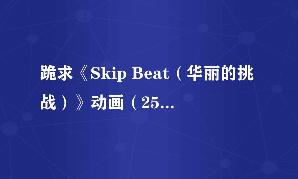 跪求《Skip Beat（华丽的挑战）》动画（25集）百度网盘下载地址