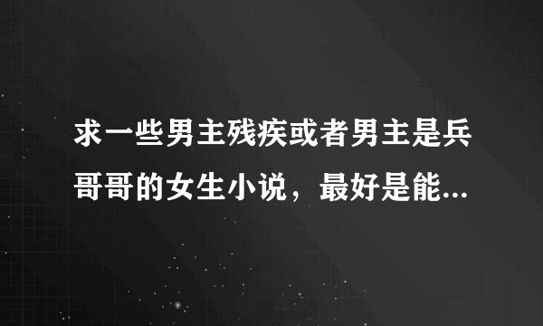 求一些男主残疾或者男主是兵哥哥的女生小说，最好是能内容里有rou，谢谢