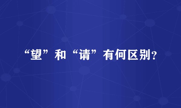 “望”和“请”有何区别？