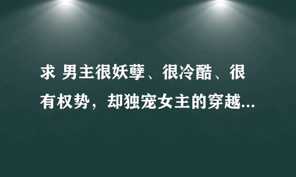 求 男主很妖孽、很冷酷、很有权势，却独宠女主的穿越小说(最好都是大团圆结局的）