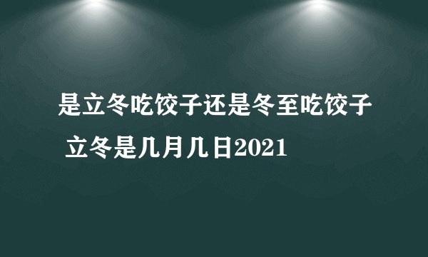 是立冬吃饺子还是冬至吃饺子 立冬是几月几日2021