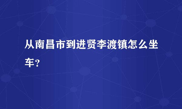 从南昌市到进贤李渡镇怎么坐车？