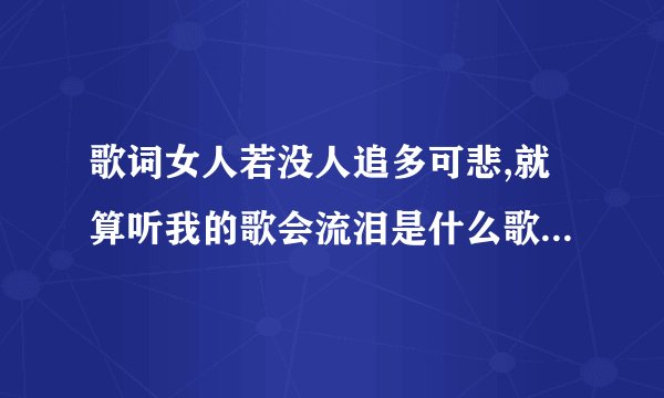 歌词女人若没人追多可悲,就算听我的歌会流泪是什么歌里面的歌词