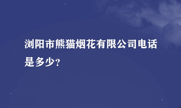 浏阳市熊猫烟花有限公司电话是多少？