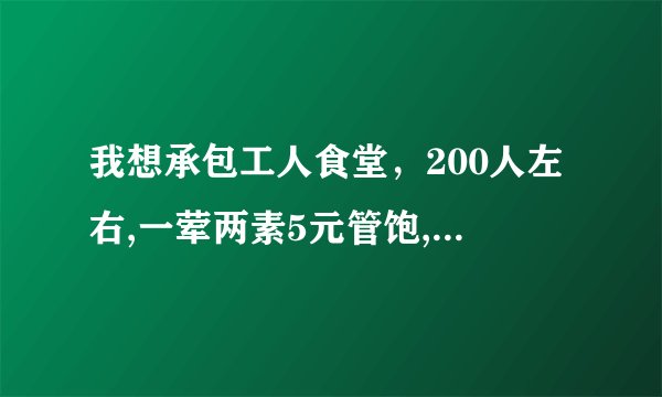 我想承包工人食堂，200人左右,一荤两素5元管饱,能有多大利润