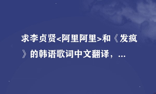 求李贞贤<阿里阿里>和《发疯》的韩语歌词中文翻译，中文翻译是指用中文唱韩文